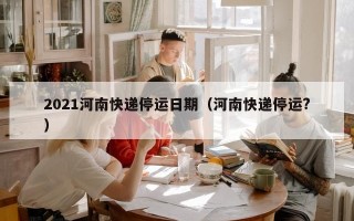 2021河南快递停运日期（河南快递停运?）