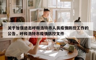 关于加强进出呼和浩特市人员疫情防控工作的公告，呼和浩特市疫情防控文件