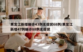黑龙江新增确诊43例无症状68例/黑龙江新增47例确诊88例无症状