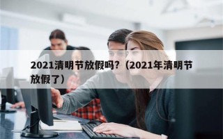 2021清明节放假吗?（2021年清明节放假了）