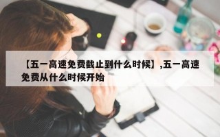 【五一高速免费截止到什么时候】,五一高速免费从什么时候开始