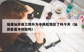 福建仙游县三地升为中风险地区了吗今天（仙游县是中风险吗）