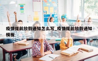 疫情提前放假通知怎么写_疫情提前放假通知模板