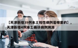 【天津新增39例本土阳性病例是哪里的】,天津新增4例本土确诊病例溯源