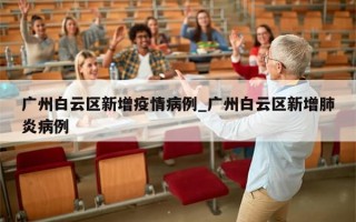 广州白云区新增疫情病例_广州白云区新增肺炎病例