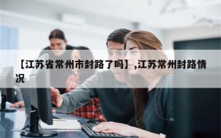 【江苏省常州市封路了吗】,江苏常州封路情况