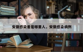 安徽感染者是哪里人，安徽感染病例