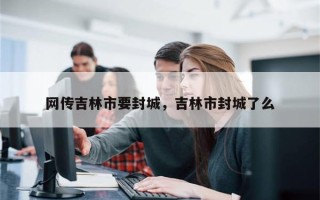 网传吉林市要封城，吉林市封城了么