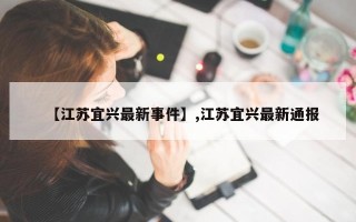【江苏宜兴最新事件】,江苏宜兴最新通报