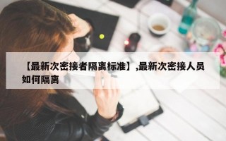 【最新次密接者隔离标准】,最新次密接人员如何隔离