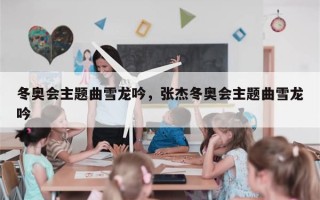 冬奥会主题曲雪龙吟，张杰冬奥会主题曲雪龙吟