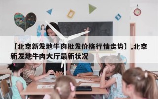 【北京新发地牛肉批发价格行情走势】,北京新发地牛肉大厅最新状况