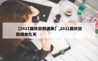 【2021国庆放假调休】,2021国庆放假调休几天