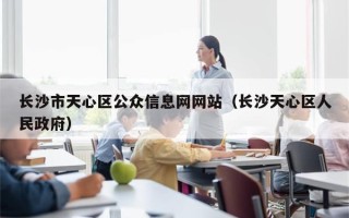 长沙市天心区公众信息网网站（长沙天心区人民政府）