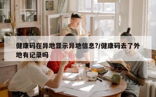 健康码在异地显示异地信息?/健康码去了外地有记录吗
