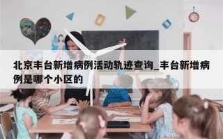 北京丰台新增病例活动轨迹查询_丰台新增病例是哪个小区的