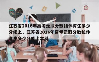 江苏省2016年高考录取分数线体育生多少分能上，江苏省2016年高考录取分数线体育生多少分能上本科
