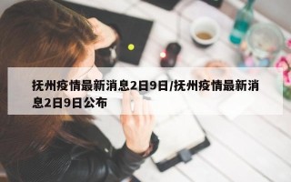抚州疫情最新消息2日9日/抚州疫情最新消息2日9日公布