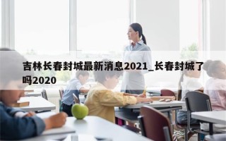 吉林长春封城最新消息2021_长春封城了吗2020