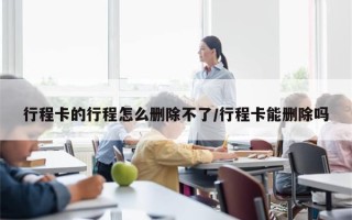 行程卡的行程怎么删除不了/行程卡能删除吗