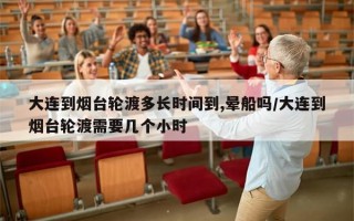 大连到烟台轮渡多长时间到,晕船吗/大连到烟台轮渡需要几个小时