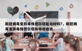 新冠病毒变异毒株德尔塔能治好吗?，新冠病毒变异毒株德尔塔有哪些症状