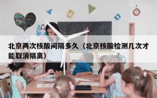 北京两次核酸间隔多久（北京核酸检测几次才能取消隔离）