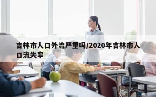 吉林市人口外流严重吗/2020年吉林市人口流失率