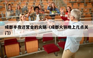 成都半夜还营业的火锅（成都火锅晚上几点关门）