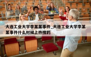 大连工业大学李某某事件_大连工业大学李某某事件什么时候上热搜的
