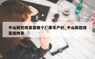 中山新冠疫苗是哪个厂家生产的_中山新冠疫苗接种率