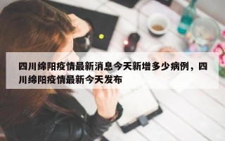 四川绵阳疫情最新消息今天新增多少病例，四川绵阳疫情最新今天发布