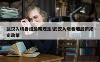 武汉入境香烟最新规定/武汉入境香烟最新规定政策
