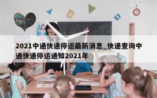2021中通快递停运最新消息_快递查询中通快递停运通知2021年