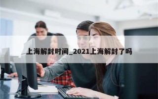 上海解封时间_2021上海解封了吗