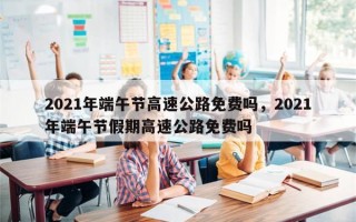 2021年端午节高速公路免费吗，2021年端午节假期高速公路免费吗