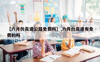 【六月份高速公路免费吗】,六月份高速有免费的吗
