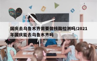 国庆去乌鲁木齐需要做核酸检测吗/2021年国庆能去乌鲁木齐吗