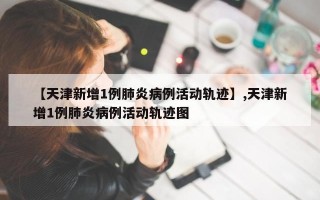 【天津新增1例肺炎病例活动轨迹】,天津新增1例肺炎病例活动轨迹图