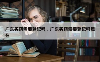 广东买药需要登记吗，广东买药需要登记吗现在