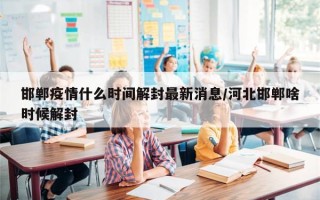 邯郸疫情什么时间解封最新消息/河北邯郸啥时候解封