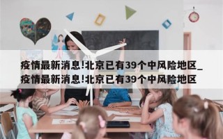 疫情最新消息!北京已有39个中风险地区_疫情最新消息!北京已有39个中风险地区