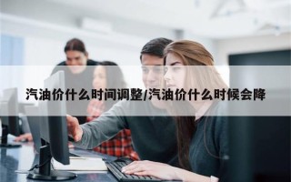汽油价什么时间调整/汽油价什么时候会降