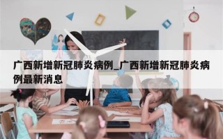 广西新增新冠肺炎病例_广西新增新冠肺炎病例最新消息