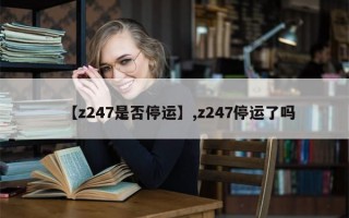 【z247是否停运】,z247停运了吗