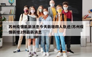 苏州疫情最新消息今天新增四人轨迹/苏州疫情新增2例最新消息