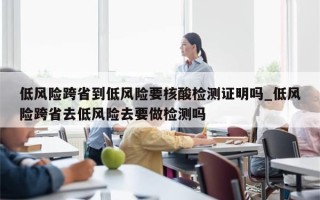 低风险跨省到低风险要核酸检测证明吗_低风险跨省去低风险去要做检测吗