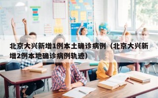 北京大兴新增1例本土确诊病例（北京大兴新增2例本地确诊病例轨迹）