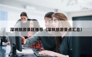 深圳旅游景区推荐（深圳旅游景点汇总）