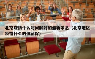 北京疫情什么时候解封的最新消息（北京地区疫情什么时候解除）